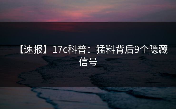 【速报】17c科普：猛料背后9个隐藏信号