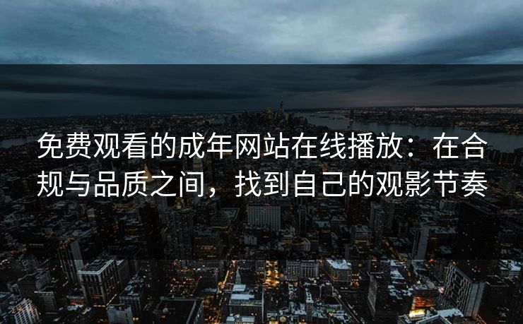 免费观看的成年网站在线播放：在合规与品质之间，找到自己的观影节奏