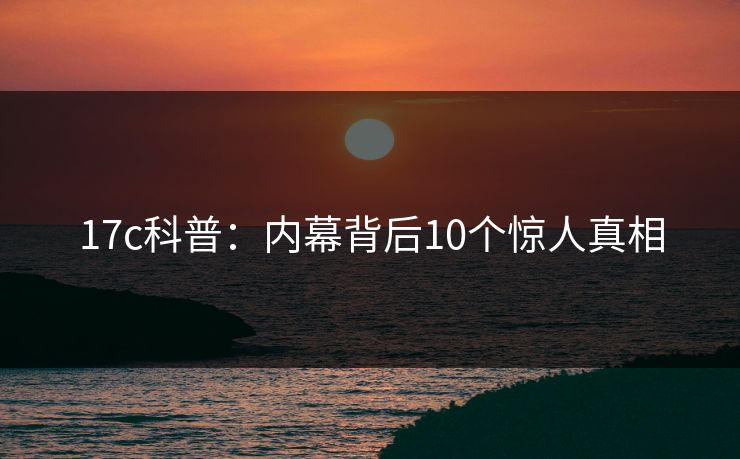 17c科普：内幕背后10个惊人真相