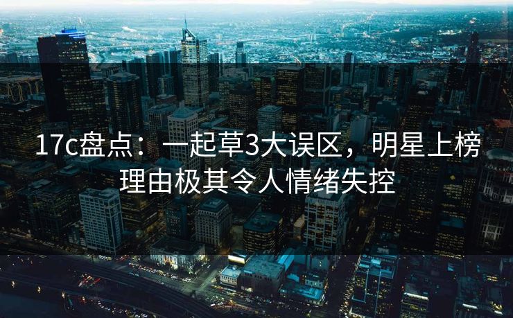 17c盘点：一起草3大误区，明星上榜理由极其令人情绪失控